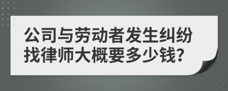 公司与劳动者发生纠纷找律师大概要多少钱？