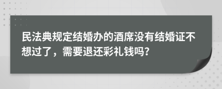 民法典规定结婚办的酒席没有结婚证不想过了，需要退还彩礼钱吗？