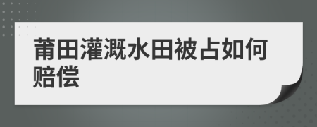 莆田灌溉水田被占如何赔偿