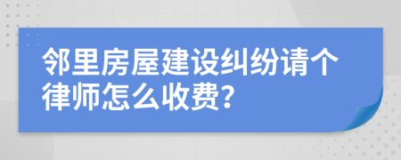 邻里房屋建设纠纷请个律师怎么收费？