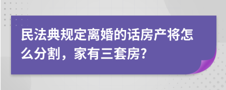 民法典规定离婚的话房产将怎么分割，家有三套房?