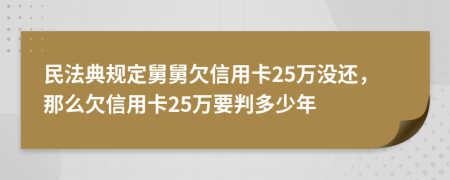 民法典规定舅舅欠信用卡25万没还，那么欠信用卡25万要判多少年