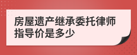 房屋遗产继承委托律师指导价是多少