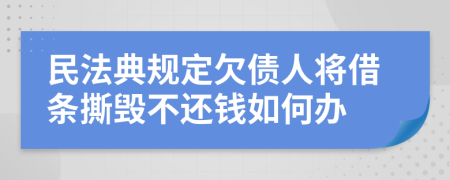 民法典规定欠债人将借条撕毁不还钱如何办