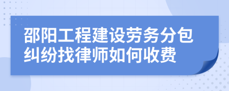 邵阳工程建设劳务分包纠纷找律师如何收费