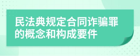 民法典规定合同诈骗罪的概念和构成要件
