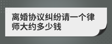 离婚协议纠纷请一个律师大约多少钱