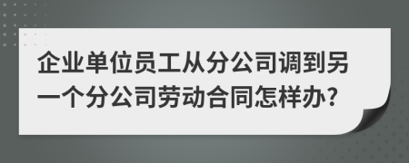 企业单位员工从分公司调到另一个分公司劳动合同怎样办?