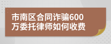 市南区合同诈骗600万委托律师如何收费