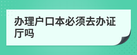 办理户口本必须去办证厅吗