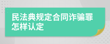 民法典规定合同诈骗罪怎样认定