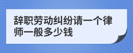 辞职劳动纠纷请一个律师一般多少钱