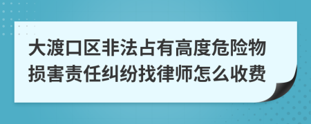 大渡口区非法占有高度危险物损害责任纠纷找律师怎么收费
