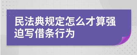 民法典规定怎么才算强迫写借条行为