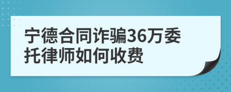 宁德合同诈骗36万委托律师如何收费