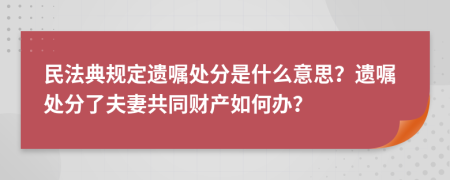 民法典规定遗嘱处分是什么意思？遗嘱处分了夫妻共同财产如何办？