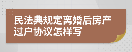 民法典规定离婚后房产过户协议怎样写
