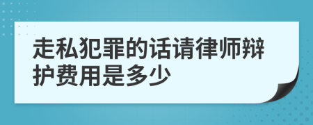 走私犯罪的话请律师辩护费用是多少