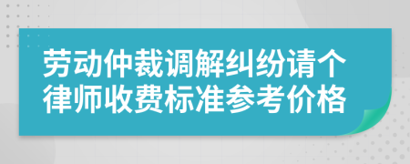 劳动仲裁调解纠纷请个律师收费标准参考价格