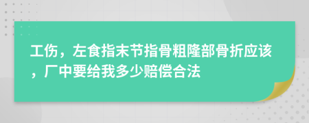 工伤，左食指末节指骨粗隆部骨折应该，厂中要给我多少赔偿合法