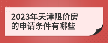 2023年天津限价房的申请条件有哪些