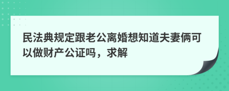 民法典规定跟老公离婚想知道夫妻俩可以做财产公证吗，求解