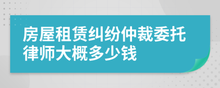 房屋租赁纠纷仲裁委托律师大概多少钱