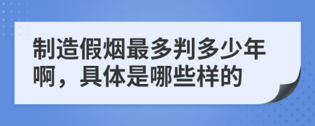 制造假烟最多判多少年啊，具体是哪些样的