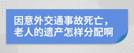 因意外交通事故死亡，老人的遗产怎样分配啊