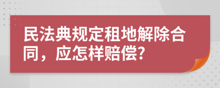 民法典规定租地解除合同，应怎样赔偿?