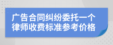 广告合同纠纷委托一个律师收费标准参考价格