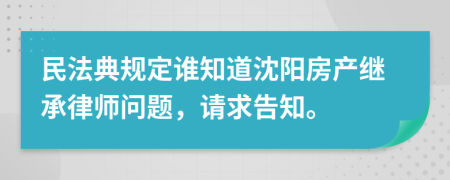 民法典规定谁知道沈阳房产继承律师问题，请求告知。