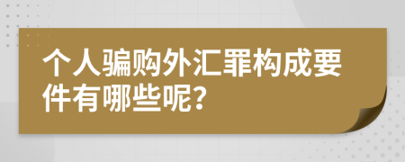 个人骗购外汇罪构成要件有哪些呢？