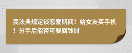 民法典规定谈恋爱期间！给女友买手机！分手后能否可要回钱财