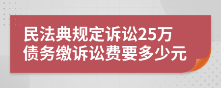 民法典规定诉讼25万债务缴诉讼费要多少元