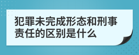 犯罪未完成形态和刑事责任的区别是什么