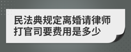 民法典规定离婚请律师打官司要费用是多少