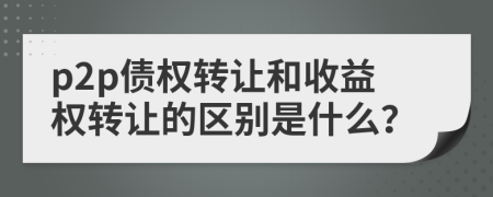 p2p债权转让和收益权转让的区别是什么？