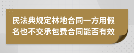 民法典规定林地合同一方用假名也不交承包费合同能否有效