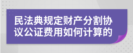 民法典规定财产分割协议公证费用如何计算的