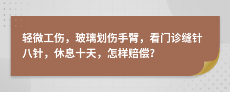 轻微工伤，玻璃划伤手臂，看门诊缝针八针，休息十天，怎样赔偿?