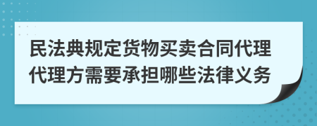 民法典规定货物买卖合同代理代理方需要承担哪些法律义务