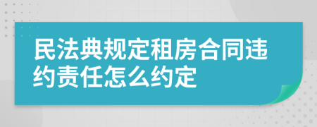 民法典规定租房合同违约责任怎么约定