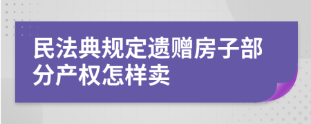 民法典规定遗赠房子部分产权怎样卖