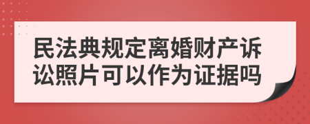 民法典规定离婚财产诉讼照片可以作为证据吗