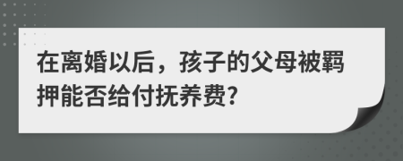 在离婚以后，孩子的父母被羁押能否给付抚养费?