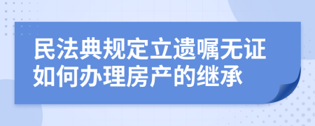 民法典规定立遗嘱无证如何办理房产的继承