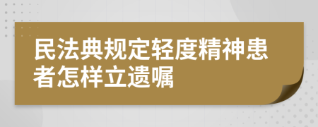 民法典规定轻度精神患者怎样立遗嘱