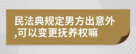 民法典规定男方出意外,可以变更抚养权嘛
