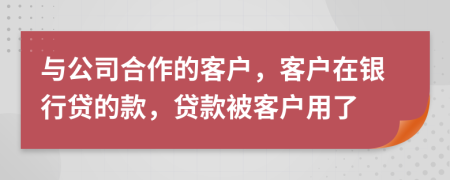 与公司合作的客户，客户在银行贷的款，贷款被客户用了